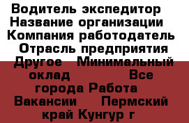 Водитель-экспедитор › Название организации ­ Компания-работодатель › Отрасль предприятия ­ Другое › Минимальный оклад ­ 31 000 - Все города Работа » Вакансии   . Пермский край,Кунгур г.